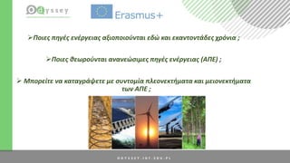 Ποιες πηγές ενέργειας αξιοποιούνται εδώ και εκαντοντάδες χρόνια ;
Ποιες θεωρούνται ανανεώσιμες πηγές ενέργειας (AΠΕ) ;
 Μπορείτε να καταγράψετε με συντομία πλεονεκτήματα και μειονεκτήματα
των ΑΠΕ ;
 