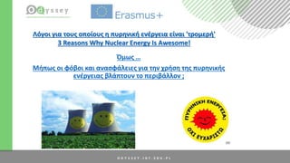Όμως …
Μήπως οι φόβοι και ανασφάλειες για την χρήση της πυρηνικής
ενέργειας βλάπτουν το περιβάλλον ;
Λόγοι για τους οποίους η πυρηνική ενέργεια είναι 'τρομερή'
3 Reasons Why Nuclear Energy Is Awesome!
 