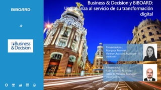 1
Business & Decision y BiBOARD:
Una alianza al servicio de su transformación
digital
Presentadora :
Margaux Mermet
Partner Account Manager
@BiBOARD
Presentador :
Juan Antonio Martinez
Sales & Presales Manager
@Business&Decision
&
 