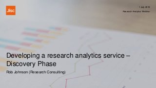 Developing a research analytics service –
Discovery Phase
1 July 2019
Research Analytics Webinar
Rob Johnson (Research Consulting)
 