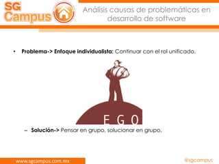 www.sgcampus.com.mx @sgcampus
Análisis causas de problemáticas en
desarrollo de software
• Problema-> Enfoque individualista: Continuar con el rol unificado.
– Solución-> Pensar en grupo, solucionar en grupo.
 