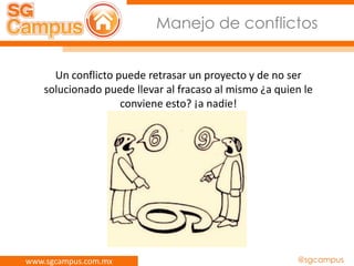 www.sgcampus.com.mx @sgcampus
Manejo de conflictos
Un conflicto puede retrasar un proyecto y de no ser
solucionado puede llevar al fracaso al mismo ¿a quien le
conviene esto? ¡a nadie!
 