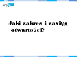 Jaki zakres i zasięg
otwartości?
 