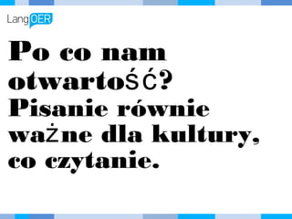 Po co nam
otwartość?
Pisanie równie ważne
dla kultury, co
czytanie.
 