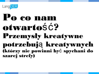 Po co nam
otwartość?
Przemysły kreatywne
potrzebują kreatywnych
(którzy nie powinni być spychani do
szarej strefy)
 