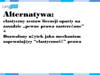 Alternatywa:
elastyczny zestaw licencji oparty
na zasadzie „pewne prawa
zastrzeżone”
+
Dozwolony użytek jako mechanizm
zapewniający “elastyczność”
prawa
 