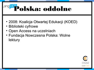 Polska: oddolne
• 2008: Koalicja Otwartej Edukacji (KOED)
• Biblioteki cyfrowe
• Open Access na uczelniach
• Fundacja Nowczesna Polska: Wolne
lektury
 