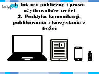 1. Interes publiczny i prawa
użytkowników treści
2. Praktyka komunikacji,
publikowania i korzystania z treści
 