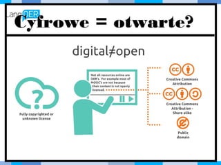 Cyfrowe = otwarte?
Providing a strong standard for open
licensing should be a key goal of open
educational policy.
 