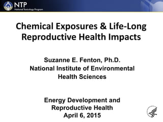 Chemical Exposures & Life-Long
Reproductive Health Impacts
Suzanne E. Fenton, Ph.D.
National Institute of Environmental
Health Sciences
Energy Development and
Reproductive Health
April 6, 2015
 