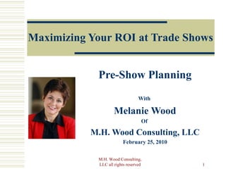 Maximizing Your ROI at Trade Shows Pre-Show Planning With  Melanie Wood Of  M.H. Wood Consulting, LLC February 25, 2010 M.H. Wood Consulting, LLC all rights reserved 