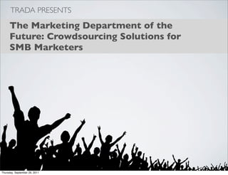 TRADA PRESENTS

     The Marketing Department of the
     Future: Crowdsourcing Solutions for
     SMB Marketers




Thursday, September 29, 2011
 