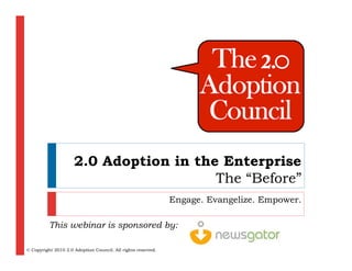 2.0 Adoption in the Enterprise
                                        The “Before”
                                                              Engage. Evangelize. Empower.

          This webinar is sponsored by:

© Copyright 2010 2.0 Adoption Council. All rights reserved.
 