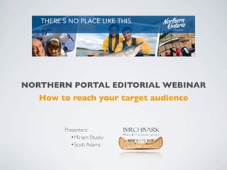 NORTHERN PORTAL EDITORIAL WEBINAR
   How to reach your target audience


        Presenters:
           •Miriam Stucky
           •Scott Adams
 