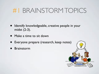 #1 BRAINSTORM TOPICS

•   Identify knowledgeable, creative people in your
    midst (2-3).

•   Make a time to sit down

•   Everyone prepare (research, keep notes)

•   Brainstorm
 