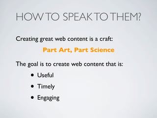 HOW TO SPEAK TO THEM?
Creating great web content is a craft:
          Part Art, Part Science

The goal is to create web content that is:
     • Useful
     • Timely
     • Engaging
 