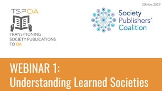 TSPOA
TRANSITIONING
SOCIETY PUBLICATIONS
TO OA
WEBINAR 1:
Understanding Learned Societies
20 Nov. 2019
 