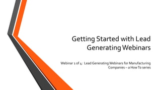 Getting Started with Lead
GeneratingWebinars
Webinar 1 of 4: Lead Generating Webinars for Manufacturing
Companies – a HowTo series
 