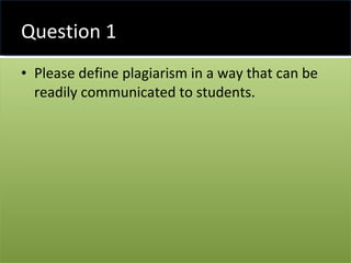 Question 1 <ul><li>Please define plagiarism in a way that can be readily communicated to students. </li></ul>