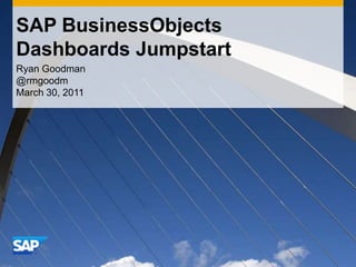 SAP BusinessObjects Dashboards Jumpstart Ryan Goodman @rmgoodm March 30, 2011 