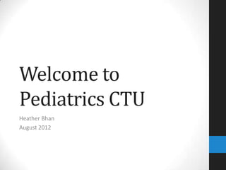 Welcome to
Pediatrics CTU
Heather Bhan
August 2012
 