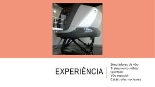 EXPERIÊNCIA 
Simuladores de vôo 
Treinamento militar 
(guerras) 
Vôo espacial 
Catástrofes nucleares 
 