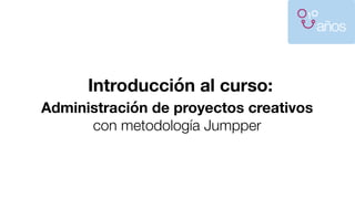 Introducción al curso:
Administración de proyectos creativos
con metodología Jumpper
 