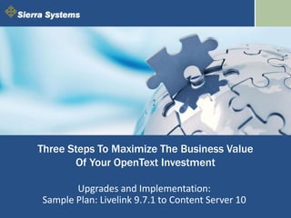 Three Steps To Maximize The Business Value
Of Your OpenText Investment
Upgrades and Implementation:
Sample Plan: Livelink 9.7.1 to Content Server 10
 