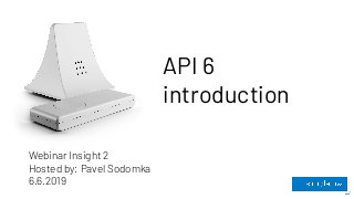 API 6
introduction
Webinar Insight 2
Hosted by: Pavel Sodomka
6.6.2019
 