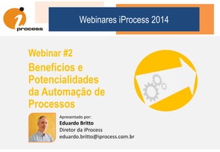 Webinares iProcess 2014
Webinar #2
Benefícios e
Potencialidades
da Automação de
Processos
Apresentado por:
Eduardo Britto
Diretor da iProcess
eduardo.britto@iprocess.com.br
 