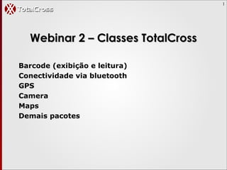 1
Webinar 2 – Classes TotalCrossWebinar 2 – Classes TotalCross
Barcode (exibição e leitura)
Conectividade via bluetooth
GPS
Camera
Maps
Demais pacotes
 
