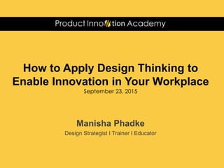 How to Apply Design Thinking to
Enable Innovation in Your Workplace
September 23, 2015
Manisha Phadke
Design Strategist I Trainer I Educator
 