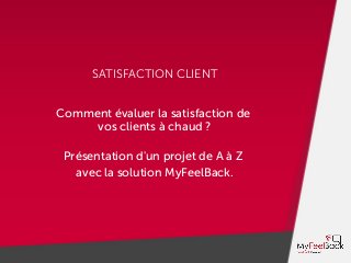 SATISFACTION CLIENT
Comment évaluer la satisfaction de
vos clients à chaud ?
Présentation d'un projet de A à Z
avec la solution MyFeelBack.
 