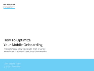 FIVERR TIPS ON HOW TO CREATE, TEST, ANALYZE
AND OPTIMIZE YOUR USER MOBILE ONBOARDING.
How To Optimize
Your Mobile Onboarding
Ariel Kedem, Fiverr
July 2015 Webinar
 