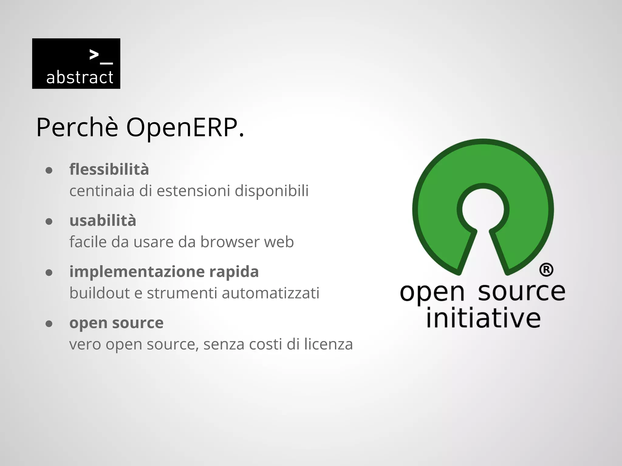 Perchè OpenERP.
● flessibilità
centinaia di estensioni disponibili
● usabilità
facile da usare da browser web
● implementazione rapida
buildout e strumenti automatizzati
● open source
vero open source, senza costi di licenza
 