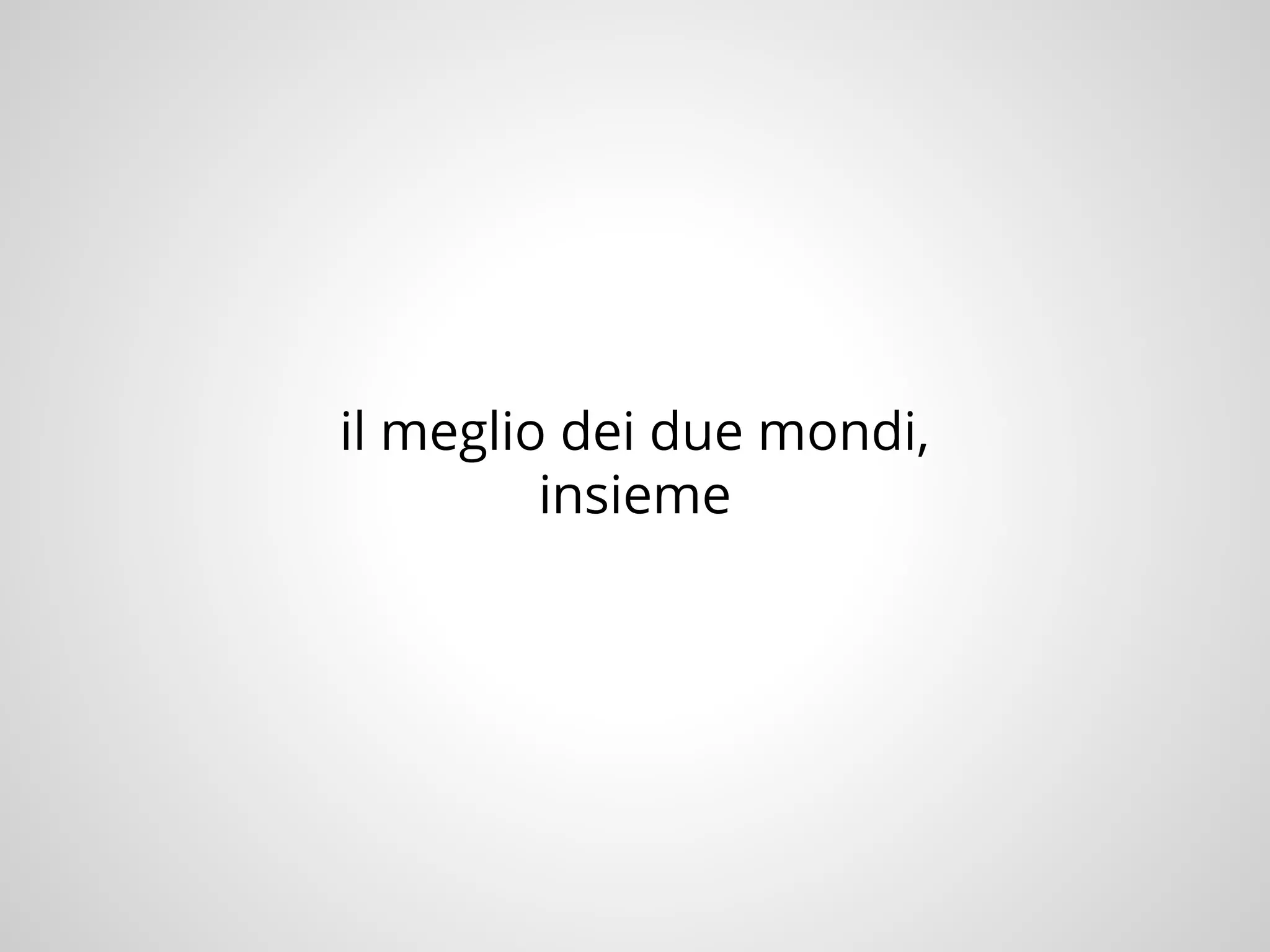 il meglio dei due mondi,
insieme
 