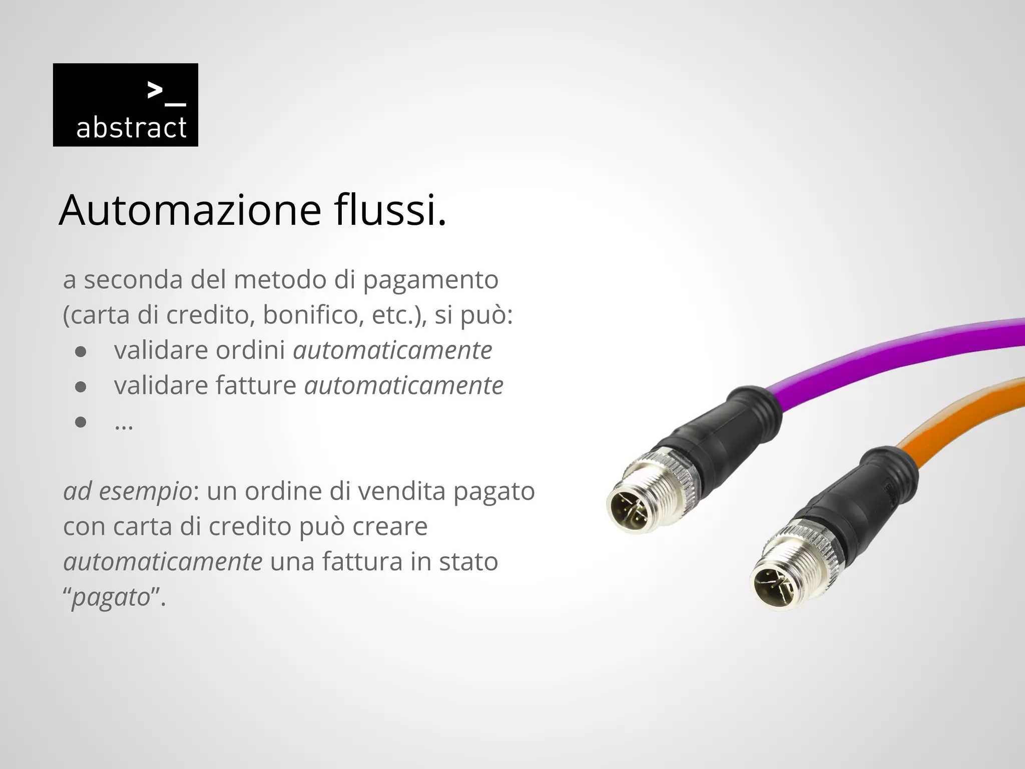 Automazione flussi.
a seconda del metodo di pagamento
(carta di credito, bonifico, etc.), si può:
● validare ordini automaticamente
● validare fatture automaticamente
● …
ad esempio: un ordine di vendita pagato
con carta di credito può creare
automaticamente una fattura in stato
“pagato”.
 