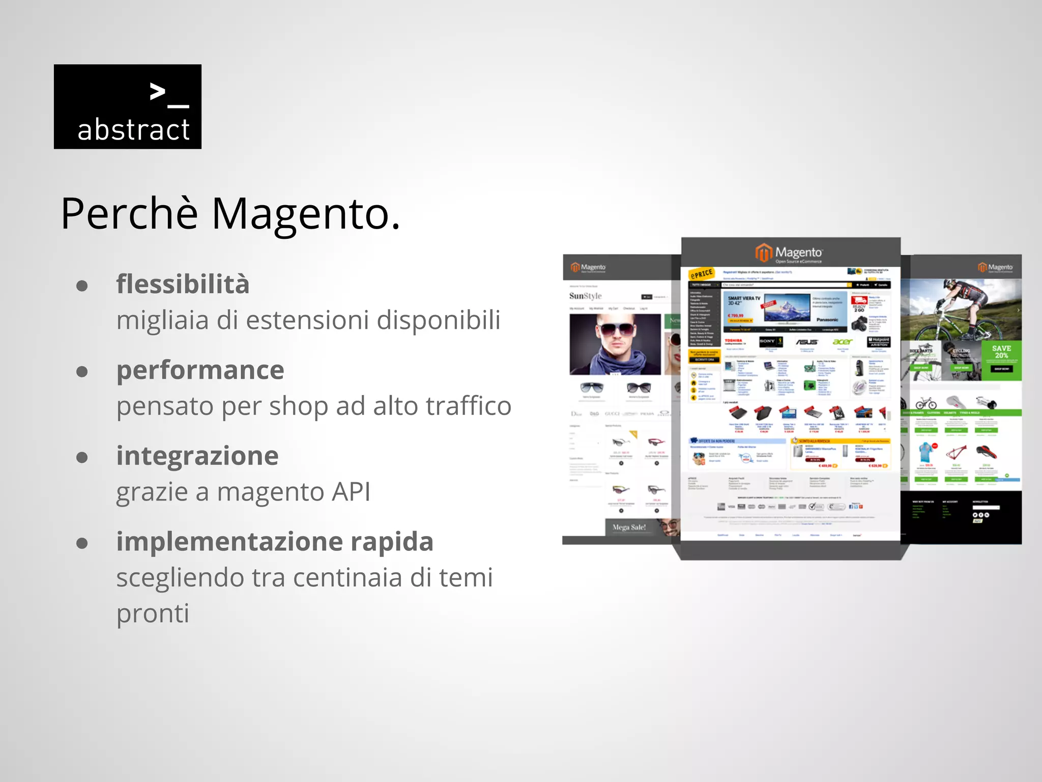 Perchè Magento.
● flessibilità
migliaia di estensioni disponibili
● performance
pensato per shop ad alto traffico
● integrazione
grazie a magento API
● implementazione rapida
scegliendo tra centinaia di temi
pronti
 
