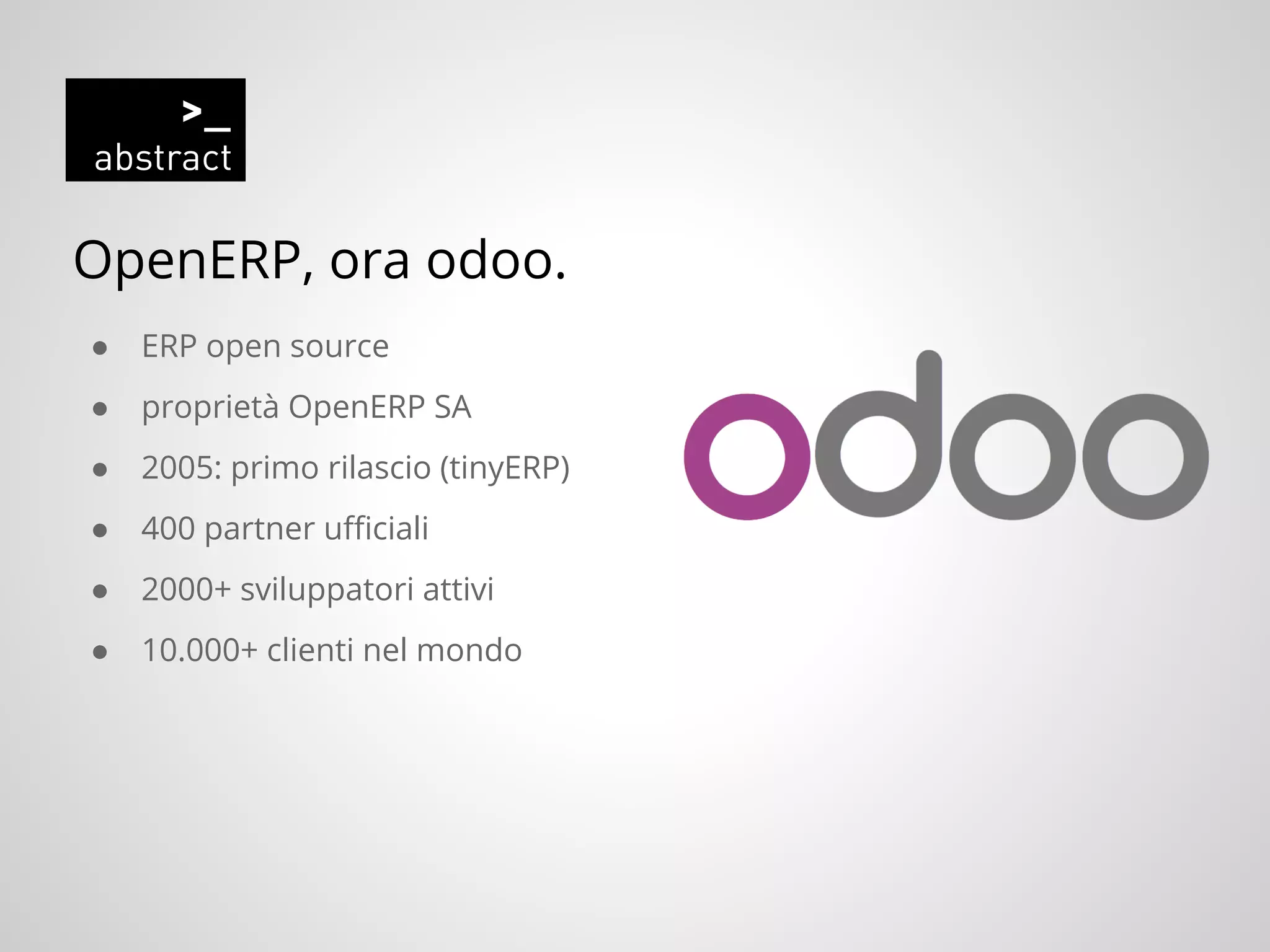 OpenERP, ora odoo.
● ERP open source
● proprietà OpenERP SA
● 2005: primo rilascio (tinyERP)
● 400 partner ufficiali
● 2000+ sviluppatori attivi
● 10.000+ clienti nel mondo
 