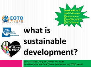 Tweet with us !!
                                           #MGCYRiowebs
                                           @earthcharter
                                           @UNCSD_MGCY
                                           @EOTOWorld


what is
sustainable
development?
UNCSD Major Group of Children and Youth
In collaboration with Earth Charter International and EOTO World
 