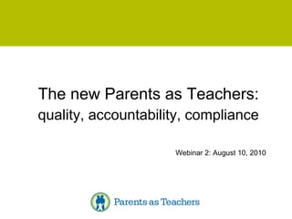The new Parents as Teachers: quality, accountability, compliance Webinar 2: August 10, 2010 