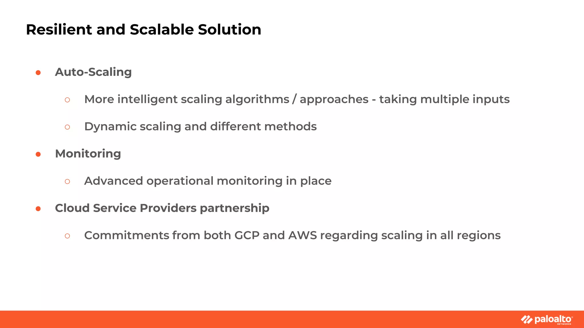 Resilient and Scalable Solution
● Auto-Scaling
○ More intelligent scaling algorithms / approaches - taking multiple inputs
○ Dynamic scaling and different methods
● Monitoring
○ Advanced operational monitoring in place
● Cloud Service Providers partnership
○ Commitments from both GCP and AWS regarding scaling in all regions
 