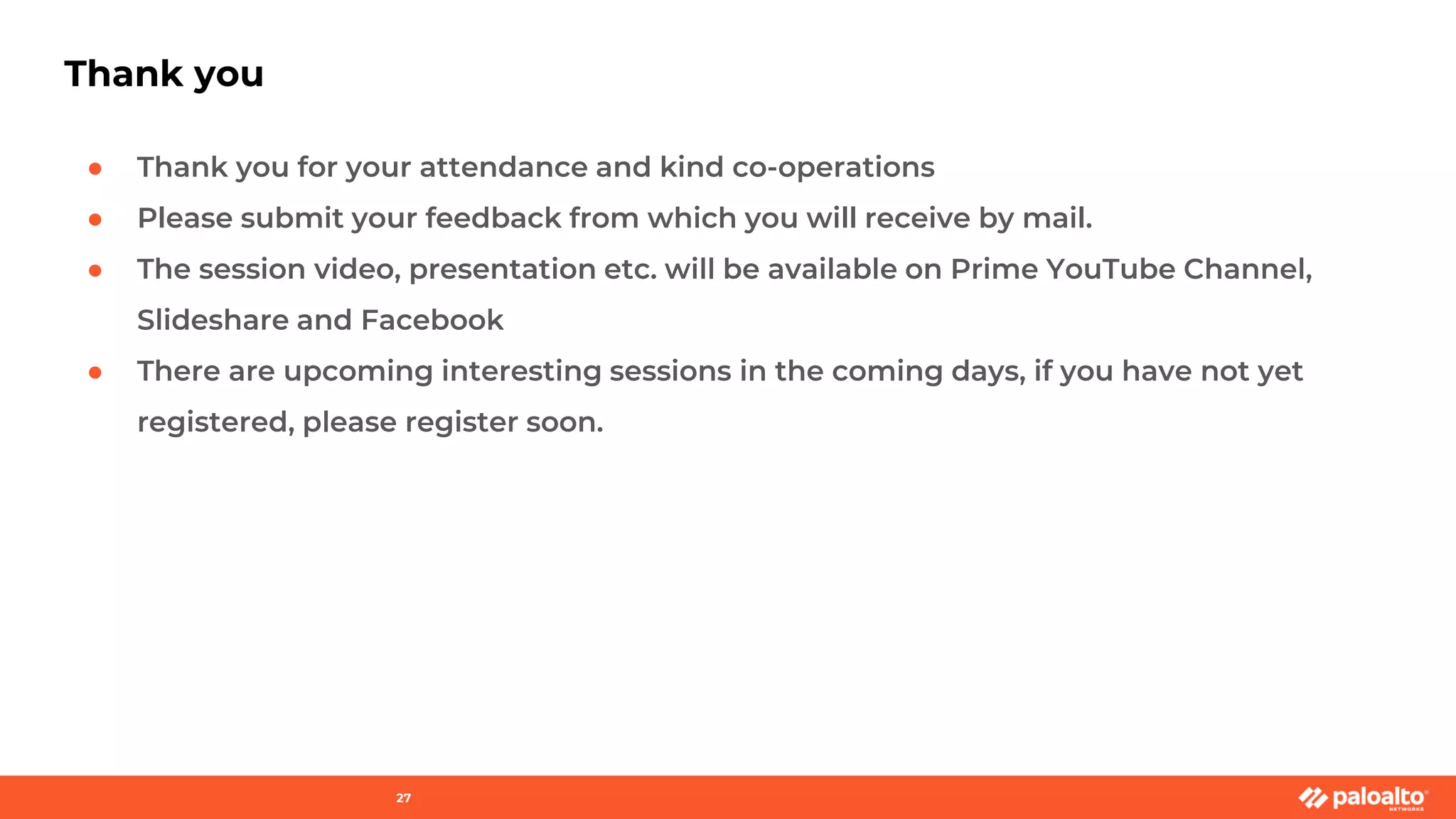Thank you
27
● Thank you for your attendance and kind co-operations
● Please submit your feedback from which you will receive by mail.
● The session video, presentation etc. will be available on Prime YouTube Channel,
Slideshare and Facebook
● There are upcoming interesting sessions in the coming days, if you have not yet
registered, please register soon.
 