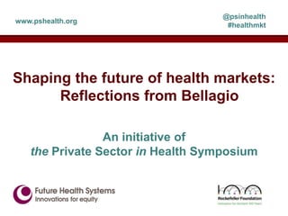 @psinhealth
www.pshealth.org
                                    #healthmkt




Shaping the future of health markets:
      Reflections from Bellagio

                An initiative of
   the Private Sector in Health Symposium
 