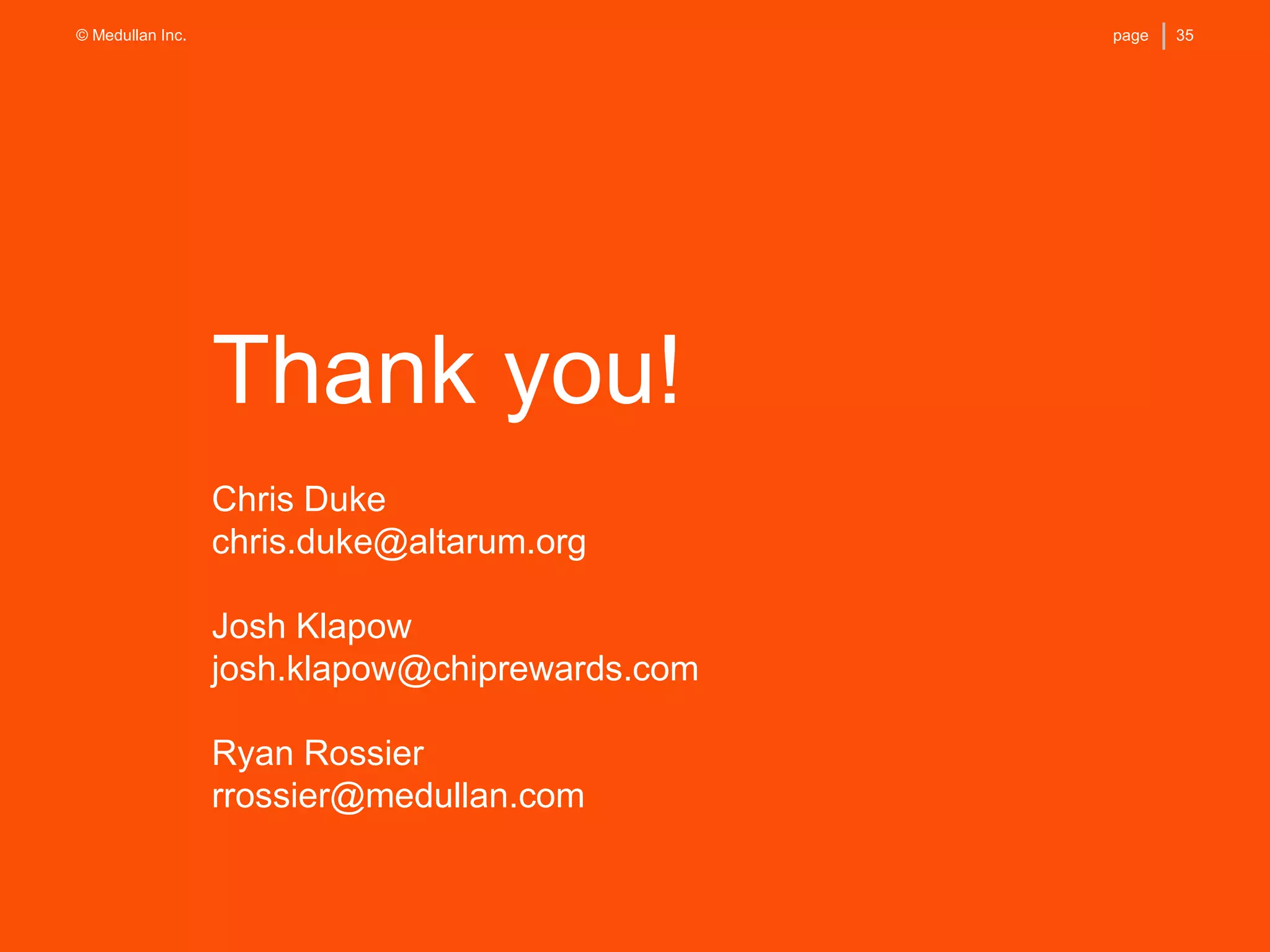35page© Medullan Inc.
Thank you!
Chris Duke
chris.duke@altarum.org
Josh Klapow
josh.klapow@chiprewards.com
Ryan Rossier
rrossier@medullan.com
 