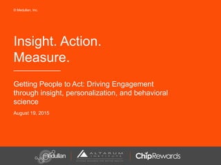 Insight. Action.
Measure.
Getting People to Act: Driving Engagement
through insight, personalization, and behavioral
science
August 19, 2015
© Medullan, Inc.
 