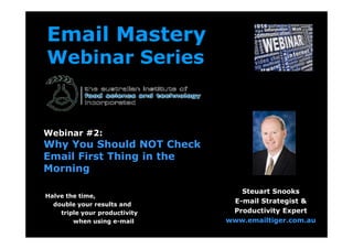 Email Mastery
Webinar Series
Halve the time,
double your results and
triple your productivity
when using e-mail
Steuart Snooks
E-mail Strategist &
Productivity Expert
www.emailtiger.com.au
Webinar #2:
Why You Should NOT Check
Email First Thing in the
Morning
 