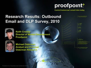 Research Results: Outbound
      Email and DLP Survey, 2010

                          Keith Crosley
                          Director of Market Development
                          Proofpoint


                          Michael Osterman
                          Analyst and Principal
                          Osterman Research




Proofpoint, Inc. Proprietary and Confidential ©2010   1
 