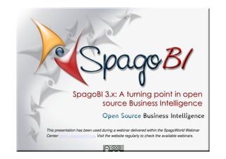 SpagoBI 3.x: A turning point in open
                      source Business Intelligence


This presentation has been used during a webinar delivered within the SpagoWorld Webinar
Center: www.spagoworld.org. Visit the website regularly to check the available webinars.
 