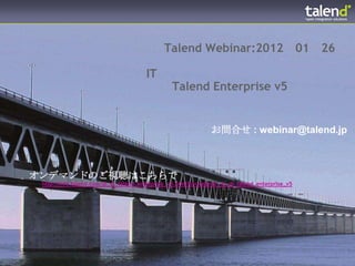 Talend Webinar:2012                                01   26

                                       IT
                                                Talend Enterprise v5


                                                               お問合せ : webinar@talend.jp



オンデマンドのご視聴はこちらで
 http://info.talend.com/jp_di_talend_enterprise_v5.html?id=webinar_jp_di_talend_enterprise_v5
 